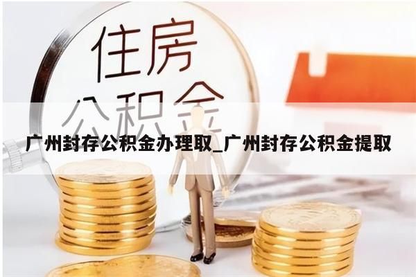 广州封存公积金办理取_广州封存公积金提取